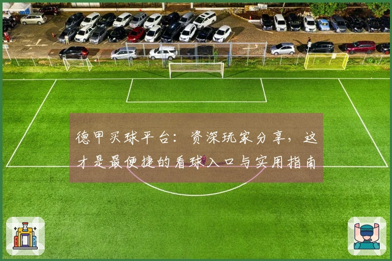 德甲买球平台：资深玩家分享，这才是最便捷的看球入口与实用指南