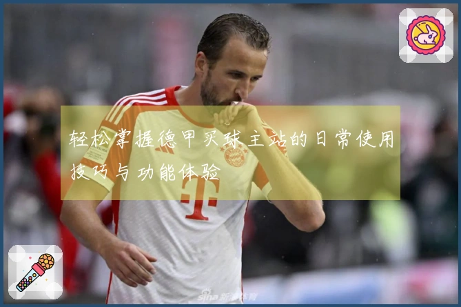 轻松掌握德甲买球主站的日常使用技巧与功能体验