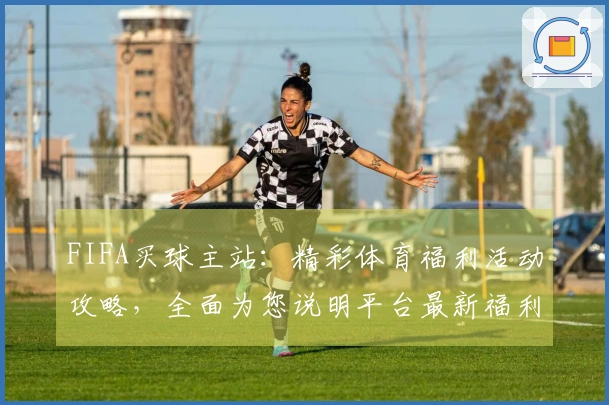 FIFA买球主站：精彩体育福利活动攻略，全面为您说明平台最新福利！