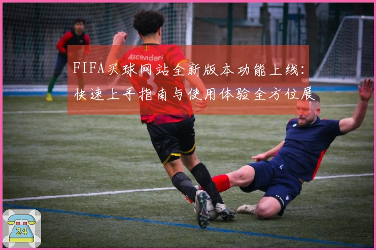 FIFA买球网站全新版本功能上线：快速上手指南与使用体验全方位展示