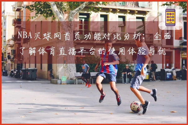 NBA买球网首页功能对比分析：全面了解体育直播平台的使用体验与优势
