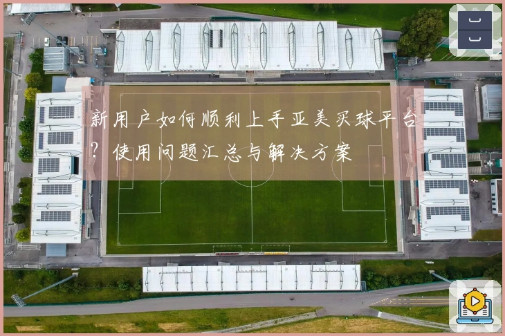 新用户如何顺利上手亚美买球平台？使用问题汇总与解决方案