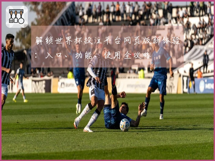 解锁世界杯投注平台网页版新体验：入口、功能、使用全攻略
