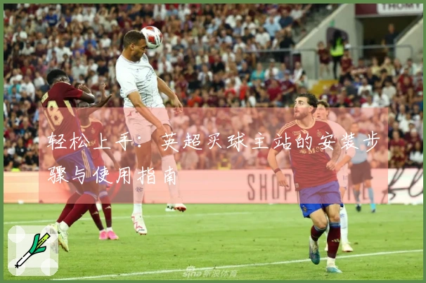 轻松上手：英超买球主站的安装步骤与使用指南