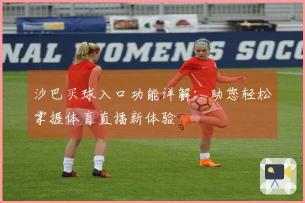 沙巴买球入口功能详解：助您轻松掌握体育直播新体验