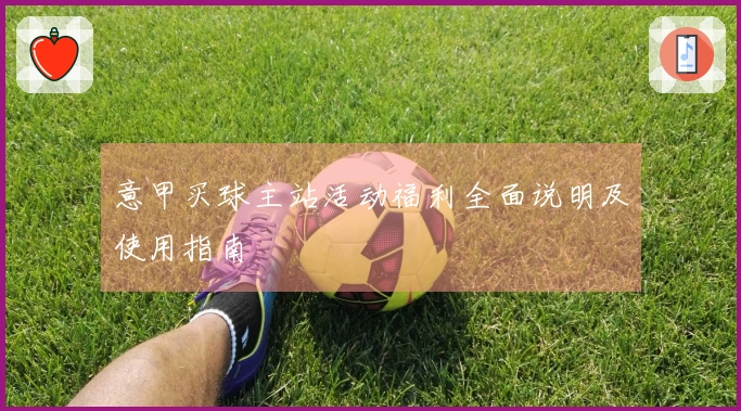 意甲买球主站活动福利全面说明及使用指南