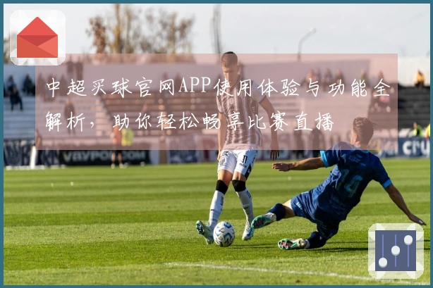中超买球官网APP使用体验与功能全解析，助你轻松畅享比赛直播
