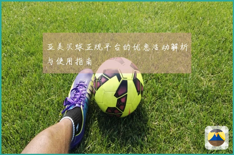 亚美买球正规平台的优惠活动解析与使用指南