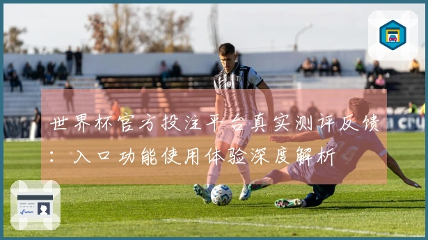 世界杯官方投注平台真实测评反馈：入口功能使用体验深度解析