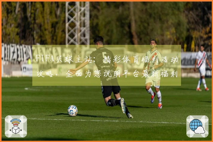 FIFA买球主站：精彩体育福利活动攻略，全面为您说明平台最新福利！