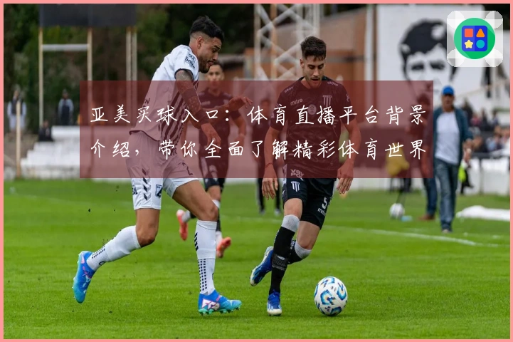 亚美买球入口：体育直播平台背景介绍，带你全面了解精彩体育世界