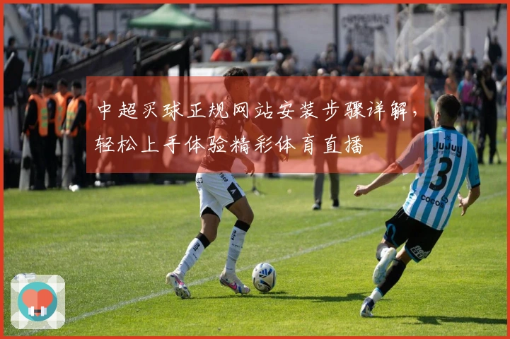 中超买球正规网站安装步骤详解，轻松上手体验精彩体育直播