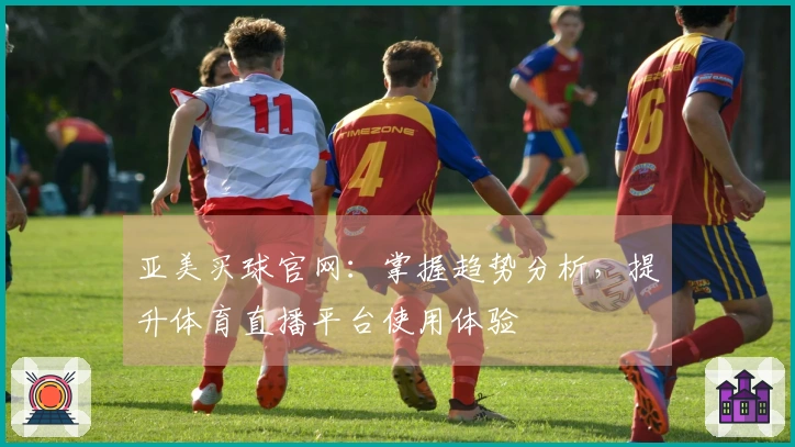 亚美买球官网：掌握趋势分析，提升体育直播平台使用体验