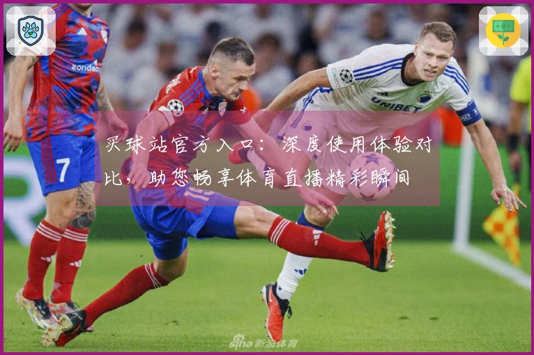 买球站官方入口：深度使用体验对比，助您畅享体育直播精彩瞬间