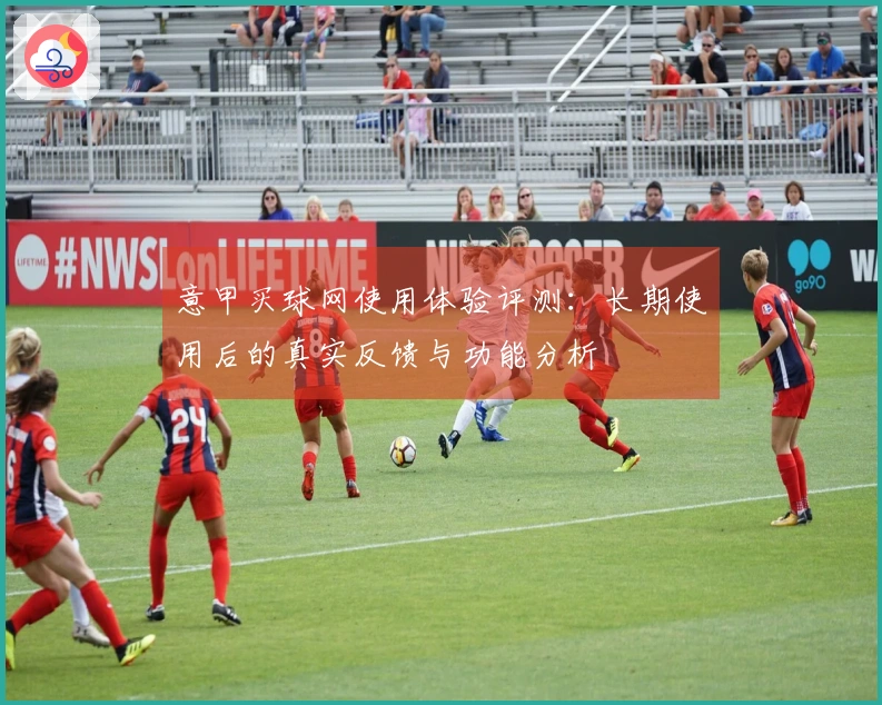 意甲买球网使用体验评测：长期使用后的真实反馈与功能分析