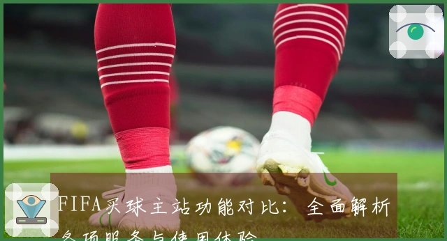 FIFA买球主站功能对比：全面解析各项服务与使用体验