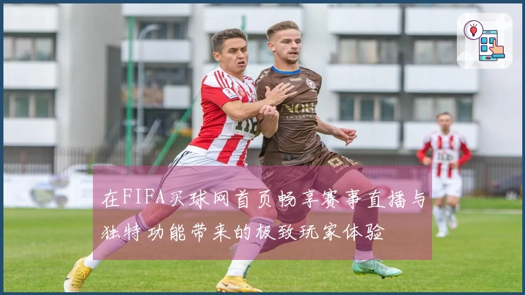 在FIFA买球网首页畅享赛事直播与独特功能带来的极致玩家体验
