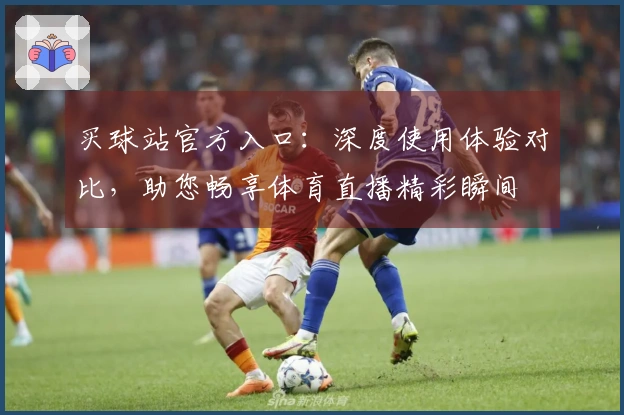 买球站官方入口：深度使用体验对比，助您畅享体育直播精彩瞬间