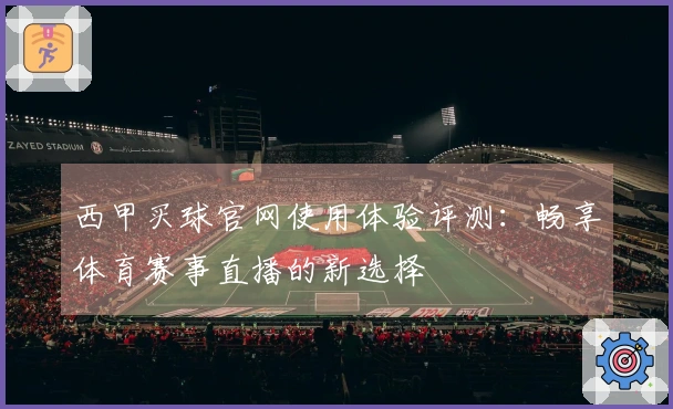 西甲买球官网使用体验评测：畅享体育赛事直播的新选择