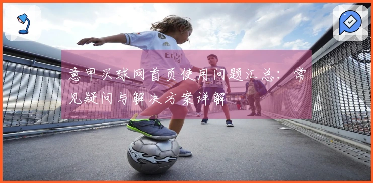 意甲买球网首页使用问题汇总：常见疑问与解决方案详解