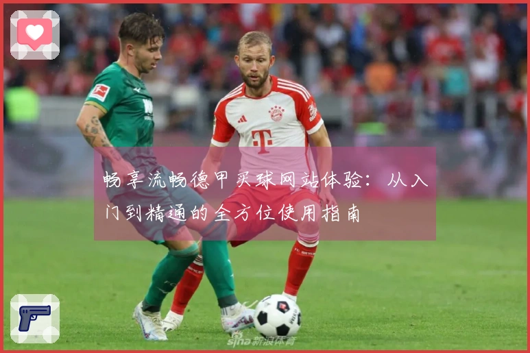 畅享流畅德甲买球网站体验：从入门到精通的全方位使用指南