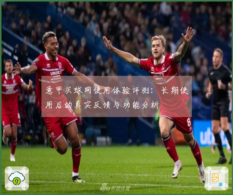 意甲买球网使用体验评测：长期使用后的真实反馈与功能分析