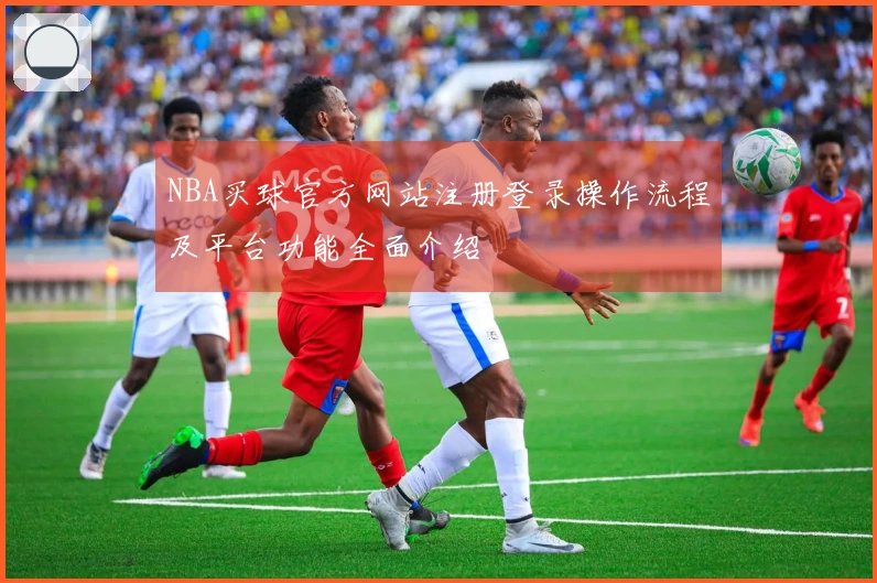 NBA买球官方网站注册登录操作流程及平台功能全面介绍