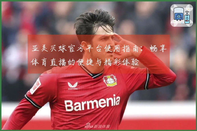 亚美买球官方平台使用指南：畅享体育直播的便捷与精彩体验