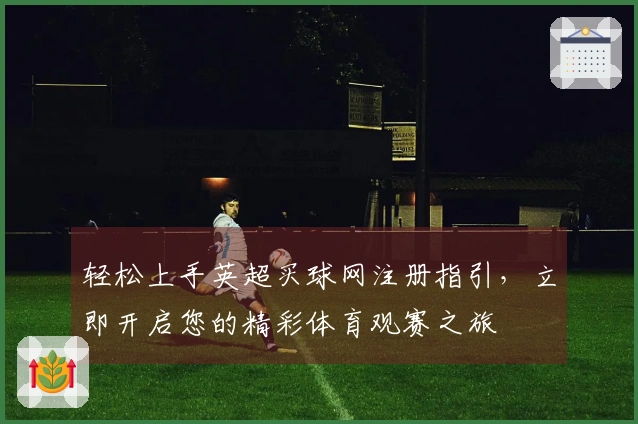 轻松上手英超买球网注册指引，立即开启您的精彩体育观赛之旅