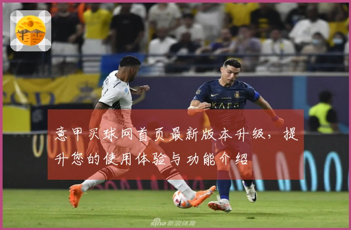 意甲买球网首页最新版本升级，提升您的使用体验与功能介绍