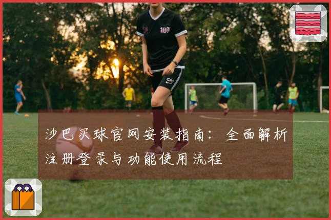 沙巴买球官网安装指南：全面解析注册登录与功能使用流程