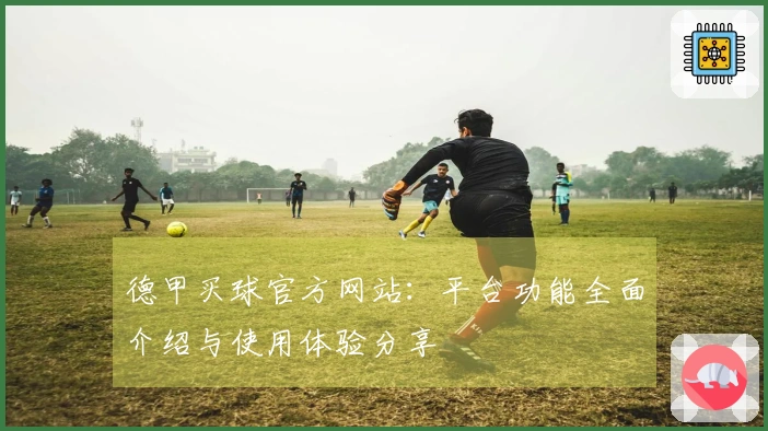 德甲买球官方网站：平台功能全面介绍与使用体验分享