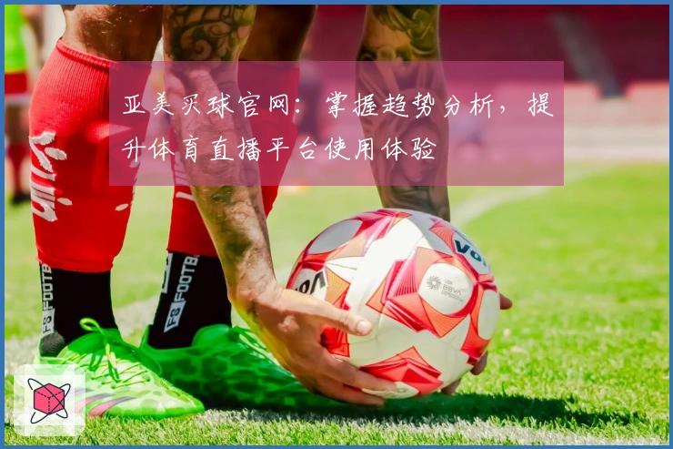 亚美买球官网：掌握趋势分析，提升体育直播平台使用体验