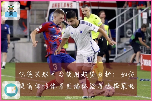 亿德买球平台使用趋势分析：如何提高你的体育直播体验与选择策略