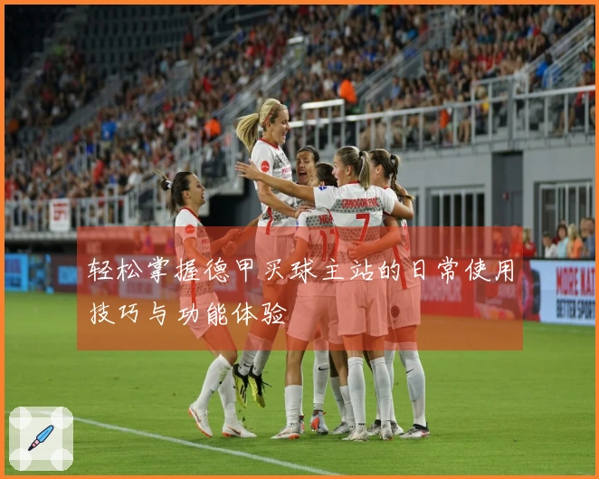 轻松掌握德甲买球主站的日常使用技巧与功能体验